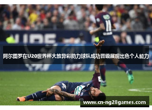 阿尔图罗在U20世界杯大放异彩助力球队成功晋级展现出色个人能力