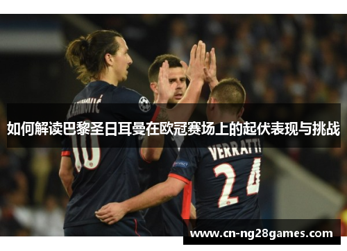 如何解读巴黎圣日耳曼在欧冠赛场上的起伏表现与挑战