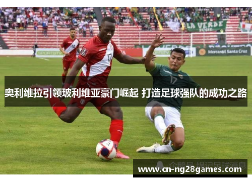 奥利维拉引领玻利维亚豪门崛起 打造足球强队的成功之路